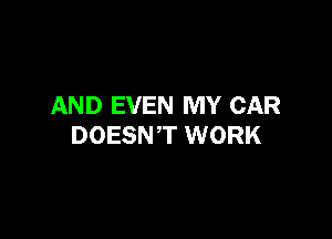 AND EVEN MY CAR

DOESN'T WORK