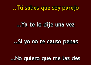 ..TLi sabes que soy parejo
..Ya te lo dije una vez

..Si yo no te causo penas

..No quiero que me las des l