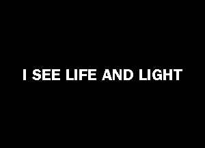 I SEE LIFE AND LIGHT