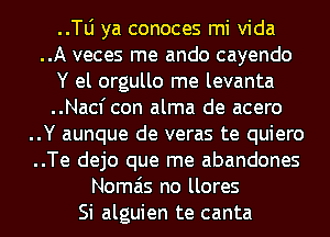 ..le ya conoces mi Vida
..A veces me ando cayendo
Y el orgullo me levanta
..Nacfcon alma de acero
..Y aunque de veras te quiero
..Te dejo que me abandones
Nomais no llores
Si alguien te canta