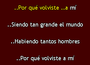 ..Por qw volviste ..a ml'
..Siendo tan grande el mundo
..Habiendo tantos hombres

..Por qw volviste a ml'