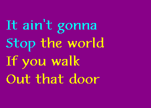 It ain't gonna
Stop the world

If you walk
Out that door