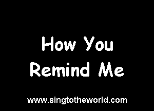 How You

Remind Me

www.singtotheworld.com