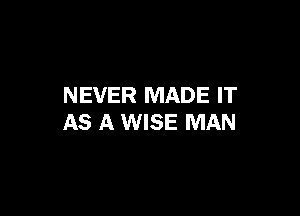 NEVER MADE IT

AS A WISE MAN