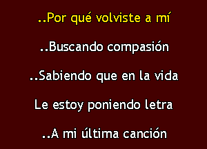 ..Por qw volviste a mI'
..Buscando compasidn
..Sabiendo que en la Vida
Le estoy poniendo letra

..A mi liltima cancidn