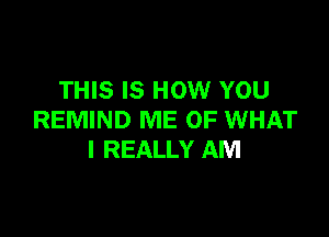 THIS IS HOW YOU

REMIND ME OF WHAT
I REALLY AM