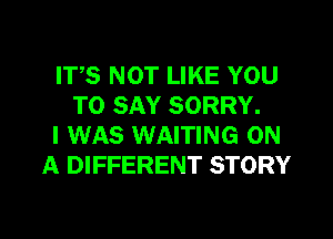 ITS NOT LIKE YOU
TO SAY SORRY.
I WAS WAITING ON
A DIFFERENT STORY

g