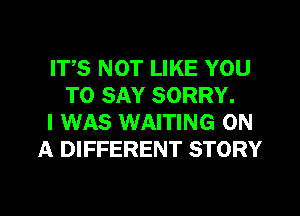 ITS NOT LIKE YOU
TO SAY SORRY.
I WAS WAITING ON
A DIFFERENT STORY

g