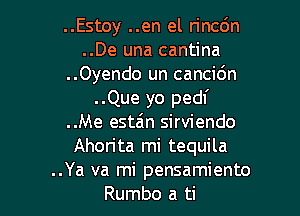 ..Estoy ..en el n'nc6n
..De una cantina
..Oyendo un cancidn
..Que yo pedl'

..Me estzin sirviendo
Ahorita mi tequila
..Ya va mi pensamiento
Rumbo a ti