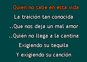 ..Quwn no sabe en esta Vida
La traicic'm tan conocida
..Que nos deja un mal amor
..Quwn no llega a la cantina
Exigiendo su tequila

Y exigiendo su cancic'm