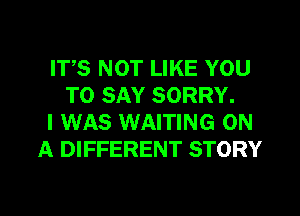 ITS NOT LIKE YOU
TO SAY SORRY.
I WAS WAITING ON
A DIFFERENT STORY

g
