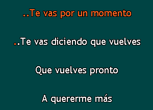 ..Te vas por un momento

..Te vas diciendo que vuelves

Que vuelves pronto

A quererme ma's