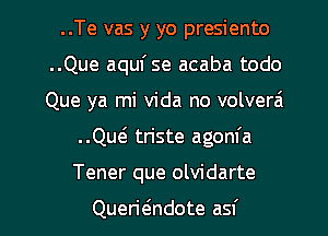 ..Te vas y yo presiento
..Que aqufse acaba todo
Que ya mi Vida no volverai

..Qw triste agom'a
Tener que olvidarte

Querwndote asf