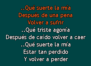 QM suerte la mfa
Despws de una pena
Volver a sufrir
QM triste agom'a
Despws de cafdo volver a caer
QM suerte la mfa
Estar tan perdido
Y volver a perder