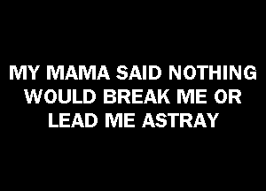 MY MAMA SAID NOTHING
WOULD BREAK ME OR
LEAD ME ASTRAY
