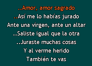 ..Amor, amor sagrado
..Asf me lo habfas jurado
Ante una virgen, ante un altar
..Saliste igual que la otra
..Juraste muchas cosas
Y al verme herido
Tambiein te vas