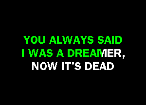 YOU ALWAYS SAID

I WAS A DREAMER,
NOW ITS DEAD