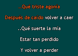 QM triste agom'a
Despws de cafdo volver a caer
QM suerte la mfa
Estar tan perdido

Y volver a perder