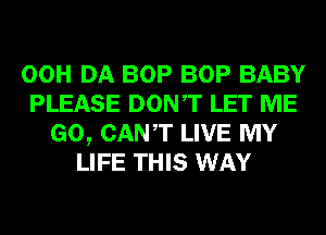 00H DA BOP BOP BABY
PLEASE DONT LET ME
GO, CANT LIVE MY
LIFE THIS WAY
