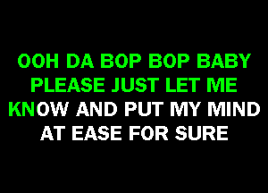 00H DA BOP BOP BABY
PLEASE JUST LET ME
KNOW AND PUT MY MIND
AT EASE FOR SURE