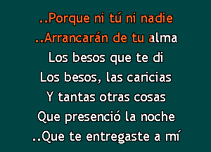 ..Porque ni tL'I ni nadie
..Arrancarain de tu alma
Los besos que te di
Los besos, las can'cias
Y tantas otras cosas
Que presencid la noche

..Que te entregaste a mf l