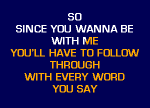 SO
SINCE YOU WANNA BE
WITH ME
YOU'LL HAVE TO FOLLOW
THROUGH
WITH EVERY WORD
YOU SAY