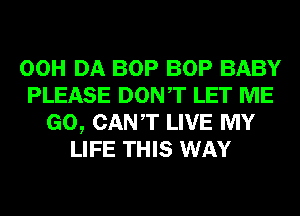 00H DA BOP BOP BABY
PLEASE DONT LET ME
GO, CANT LIVE MY
LIFE THIS WAY