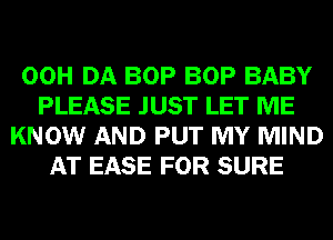 00H DA BOP BOP BABY
PLEASE JUST LET ME
KNOW AND PUT MY MIND
AT EASE FOR SURE