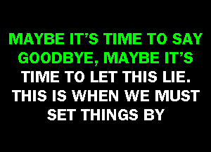 MAYBE ITS TIME TO SAY
GOODBYE, MAYBE ITS
TIME TO LET THIS LIE.

THIS IS WHEN WE MUST

SET THINGS BY