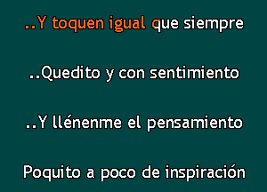 ..Y toquen igual que siempre
..Quedito y con sentimiento
..Y lwnenme el pensamiento

Poquito a poco de inspiracidn