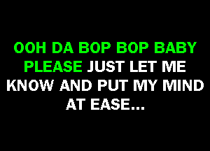 00H DA BOP BOP BABY
PLEASE JUST LET ME
KNOW AND PUT MY MIND
AT EASE...