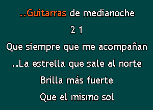 ..Guitarras de medianoche
2 1
Que siempre que me acompafian
..La estrella que sale al norte
Brilla mas fuerte

Que el mismo sol