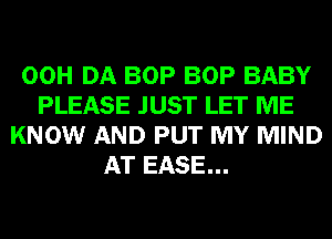 00H DA BOP BOP BABY
PLEASE JUST LET ME
KNOW AND PUT MY MIND
AT EASE...