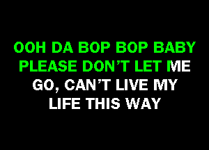 00H DA BOP BOP BABY
PLEASE DONT LET ME
GO, CANT LIVE MY
LIFE THIS WAY