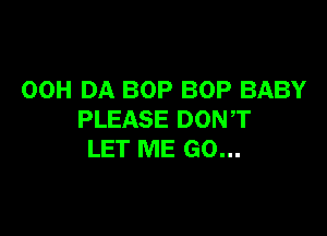 00H DA BOP BOP BABY

PLEASE DON,T
LET ME GO...