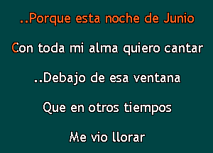 ..Porque esta noche de Junio
Con toda mi alma quiero cantar
..Debajo de esa ventana
Que en otros tiempos

Me vio llorar