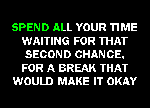 SPEND ALL YOUR TIME
WAITING FOR THAT
SECOND CHANCE,
FOR A BREAK THAT
WOULD MAKE IT OKAY