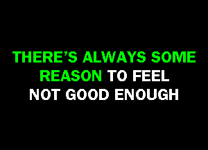 THERES ALWAYS SOME
REASON TO FEEL
NOT GOOD ENOUGH