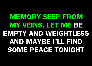MEMORY SEEP FROM
MY VEINS. LET ME BE
EMPTY AND WEIGHTLESS
AND MAYBE VLL FIND
SOME PEACE TONIGHT