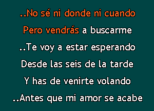 ..No Q ni donde ni cuando
Pero vendra'is a buscarme
..Te voy a estar esperando
Desde las seis de la tarde
Y has de venirte volando

..Antes que mi amor se acabe