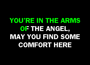 YOURE IN THE ARMS
OF THE ANGEL,
MAY YOU FIND SOME
COMFORT HERE