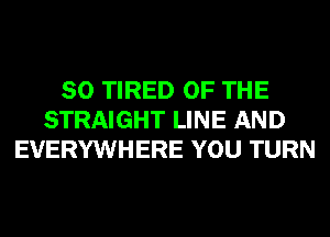 SO TIRED OF THE
STRAIGHT LINE AND
EVERYWHERE YOU TURN