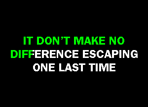 IT DONT MAKE NO
DIFFERENCE ESCAPING
ONE LAST TIME