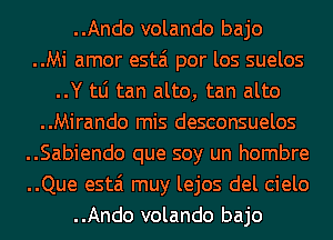 ..Ando volando bajo

..Mi amor estai por los suelos
..Y tLi tan alto, tan alto

..Mirando mis desconsuelos

..Sabiendo que soy un hombre

..Que estai muy lejos del cielo

..Ando volando bajo