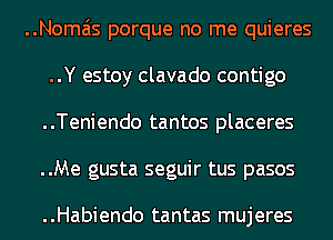 ..Noma'is porque no me quieres
..Y estoy clavado contigo
..Teniendo tantos placeres

..Me gusta seguir tus pasos

..Habiendo tantas mujeres