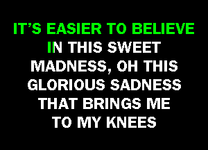 ITS EASIER TO BELIEVE
IN THIS SWEET
MADNESS, 0H THIS
GLORIOUS SADNESS
THAT BRINGS ME
TO MY KNEES