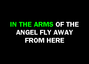 IN THE ARMS OF THE

ANGEL FLY AWAY
FROM HERE