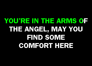 YOURE IN THE ARMS OF
THE ANGEL, MAY YOU
FIND SOME
COMFORT HERE