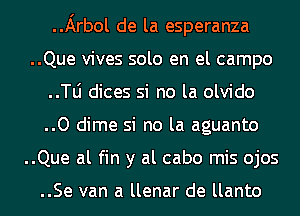 ..Arbol de la esperanza
..Que vives solo en el campo
..le dices si no la olvido
..O dime si no la aguanto
..Que al fin y al cabo mis ojos

..Se van a llenar de llanto