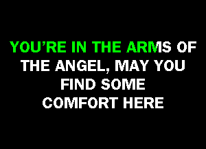 YOURE IN THE ARMS OF
THE ANGEL, MAY YOU
FIND SOME
COMFORT HERE